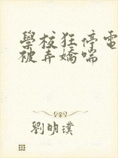 学校狂停电校花被弄娇喘