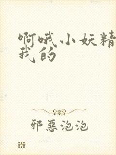 啊哦小妖精你是我的