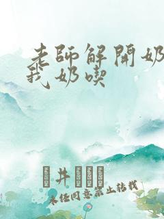 老师解开奶罩喂我奶吃