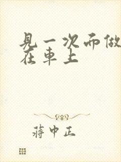 见一次面做3次在车上