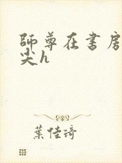 师尊在书房含乳尖h