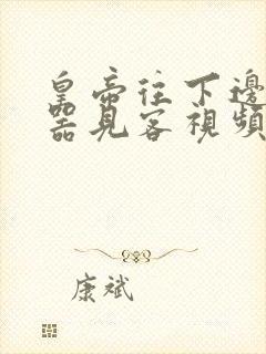 皇帝往下边塞玉器见客视频