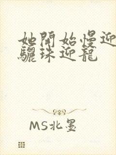 她开始慢迎迎合骊珠迎龙