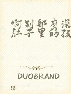 啊别那么深小心肚子里的孩子文轩