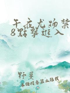 午夜尤物禁止18点击进入