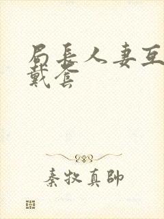 局长人妻互换不戴套