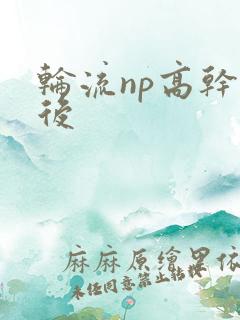 轮流np高干前后