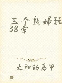 三个熟妇玩双飞38章