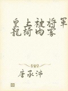 皇上被将军压到龙椅肉雾