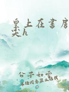 皇上在书房含乳尖h