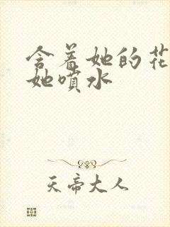 含着她的花蒂让她喷水