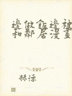 边做饭边被躁我和邻居漫画