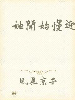 她开始慢迎迎合