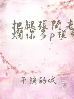 把腿张开老子臊烂你多p视频