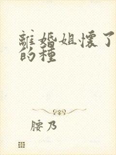 离婚姐怀了亲弟的种