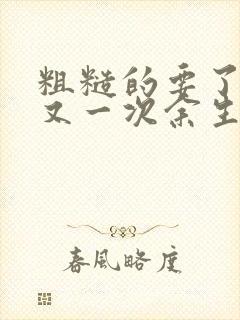 粗糙的要了一次又一次余生多喜欢