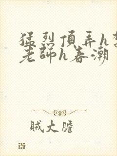 猛烈顶弄h禁欲老师h春潮