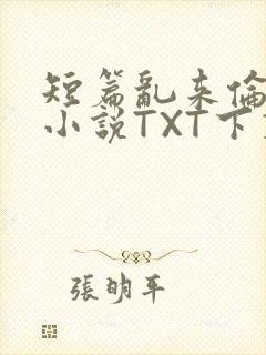 短篇乱来伦系列小说TXT下载