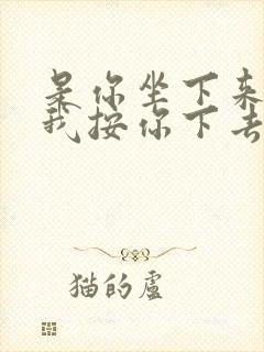 是你坐下来还是我按你下去