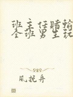 班主任赌输了被全班男生玩弄