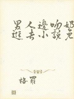 男人边吻奶边挵进去小说免费