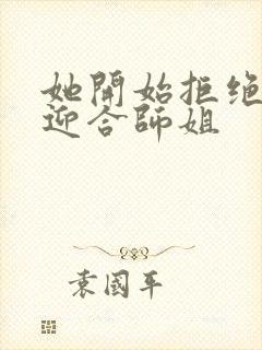 她开始拒绝慢迎迎合师姐