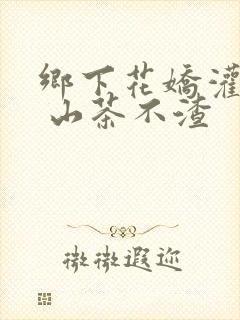 乡下花娇灌日常 山茶不渣