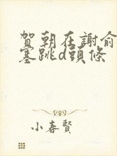 贺朝在谢俞里面塞跳d头条