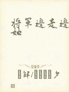 将军边走边挺进她