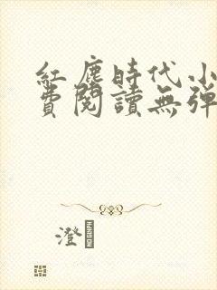 红尘时代小说免费阅读无弹窗