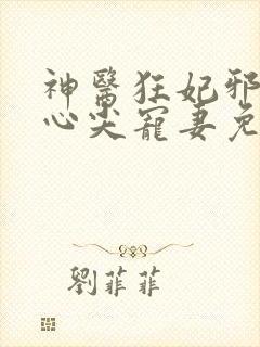 神医狂妃邪王的心尖宠妻免费阅读