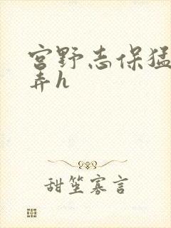 宫野志保猛烈顶弄h