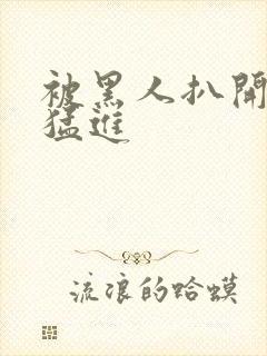 被黑人扒开双腿猛进