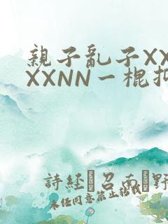 亲子乱子XXXXXNN一棍抑