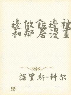 边做饭边被躁我和邻居漫画