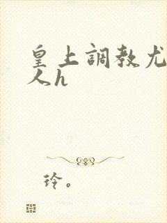 皇上调教尤物美人h