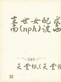 末世女配求生指南(nph)波西米亚