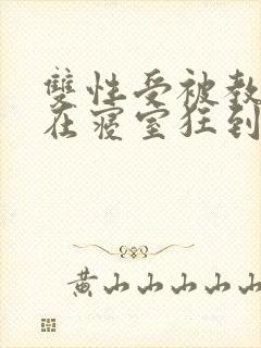 双性受被教官按在寝室狂到腿软