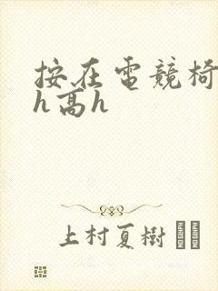 按在电竞椅上ch高h