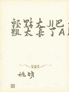 轻点大JI巴太粗太长了A片