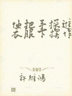 他把手探进我的衣服下摆作文