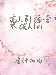 高h引诱含整夜不拔h1v1