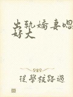 出轨娇妻嗯嗯奶好大