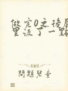 做完0之后屁股里流了一点血