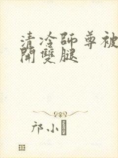 清冷师尊被迫张开双腿