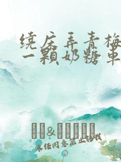 绕床弄青梅PO一颗奶糖车