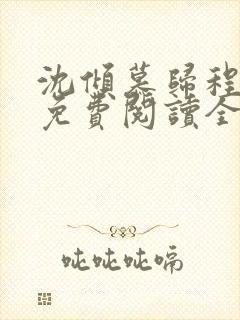 沈倾慕归程小说免费阅读全文