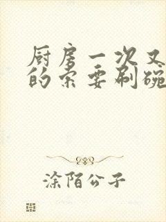 厨房一次又一次的索要刷碗