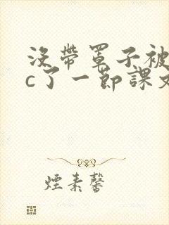 没带罩子被校霸c了一节课文