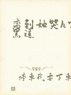 脔到她哭h宫交黑道